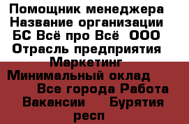 Помощник менеджера › Название организации ­ БС Всё про Всё, ООО › Отрасль предприятия ­ Маркетинг › Минимальный оклад ­ 25 000 - Все города Работа » Вакансии   . Бурятия респ.